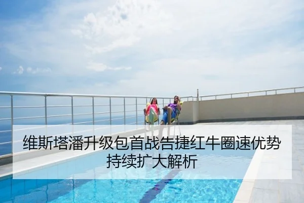维斯塔潘升级包首战告捷红牛圈速优势持续扩大解析
