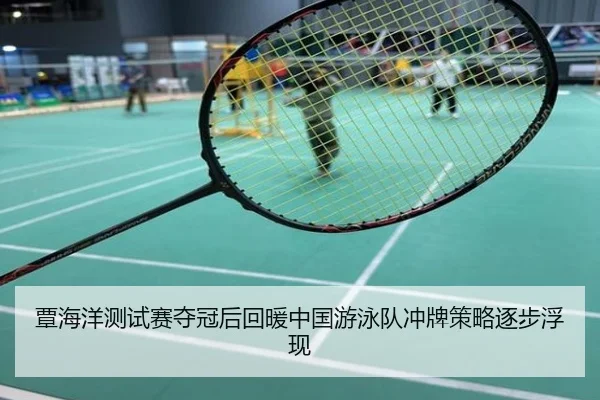 覃海洋测试赛夺冠后回暖中国游泳队冲牌策略逐步浮现