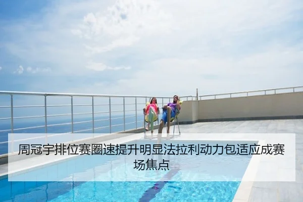 周冠宇排位赛圈速提升明显法拉利动力包适应成赛场焦点