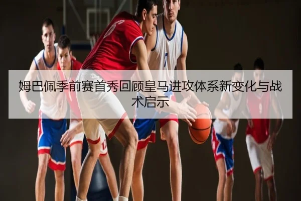姆巴佩季前赛首秀回顾皇马进攻体系新变化与战术启示