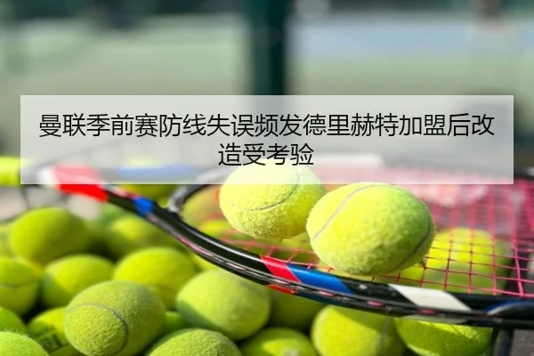 曼联季前赛防线失误频发德里赫特加盟后改造受考验
