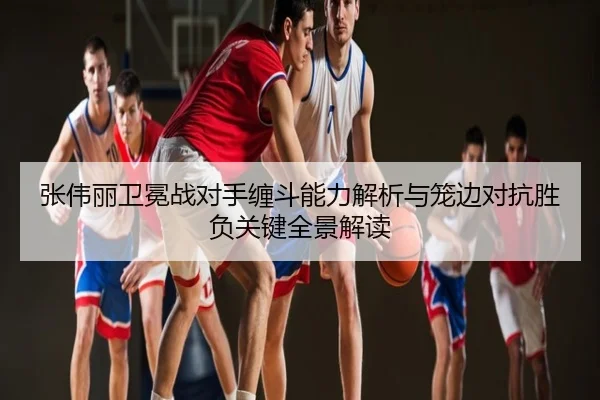 张伟丽卫冕战对手缠斗能力解析与笼边对抗胜负关键全景解读