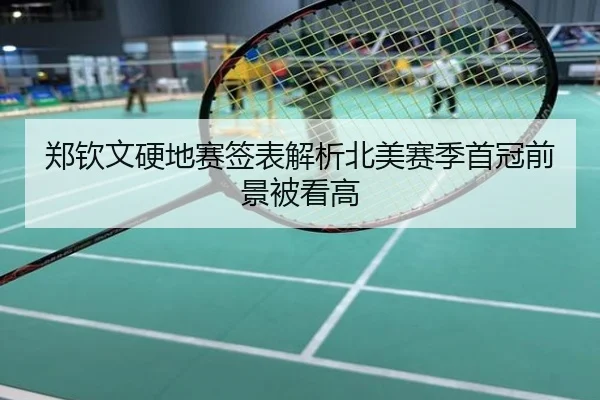郑钦文硬地赛签表解析北美赛季首冠前景被看高