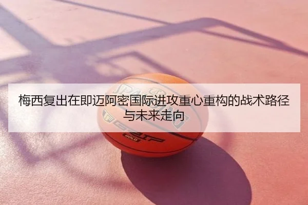 梅西复出在即迈阿密国际进攻重心重构的战术路径与未来走向