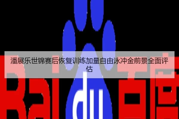 潘展乐世锦赛后恢复训练加量自由泳冲金前景全面评估