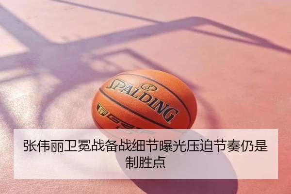 张伟丽卫冕战备战细节曝光压迫节奏仍是制胜点