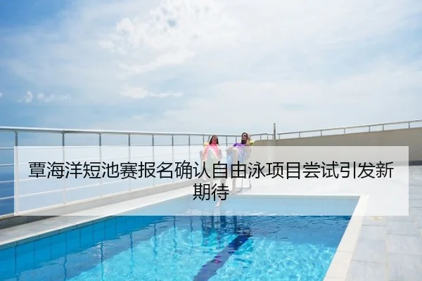 覃海洋短池赛报名确认自由泳项目尝试引发新期待
